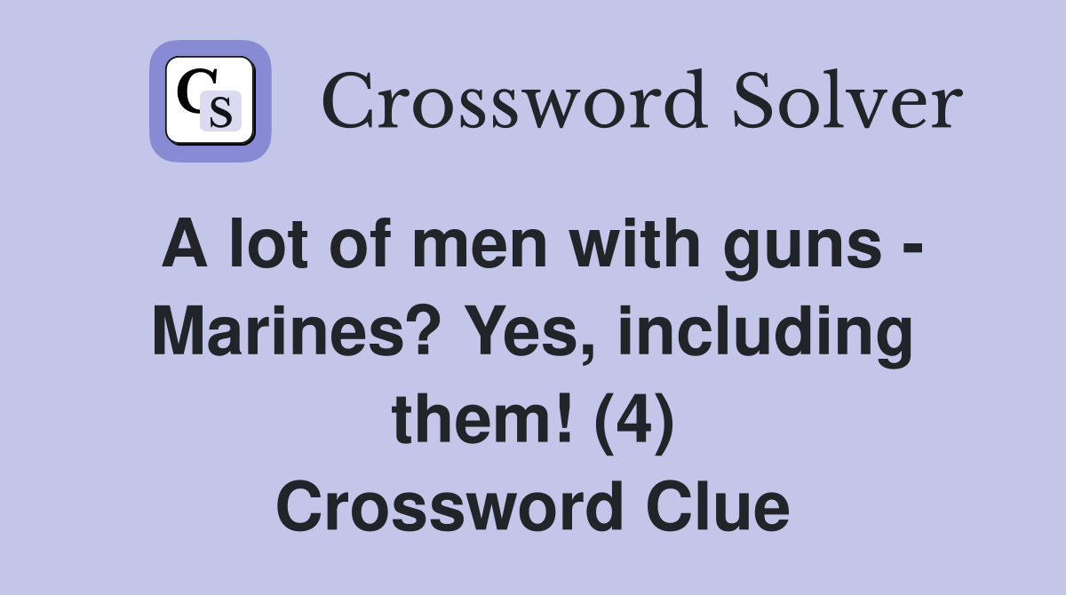 A lot of men with guns Marines? Yes, including them! (4) Crossword